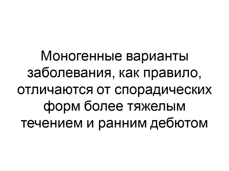 Моногенные варианты заболевания, как правило, отличаются от спорадических форм более тяжелым течением и ранним